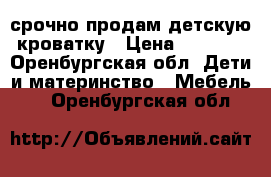 срочно продам детскую кроватку › Цена ­ 1 500 - Оренбургская обл. Дети и материнство » Мебель   . Оренбургская обл.
